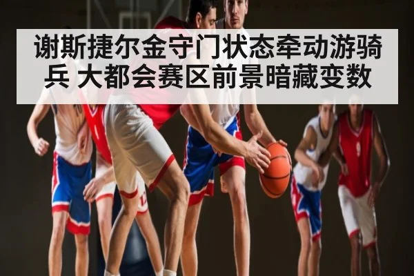 谢斯捷尔金守门状态牵动游骑兵 大都会赛区前景暗藏变数 - c7c7