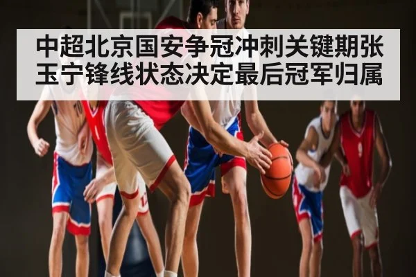 中超北京国安争冠冲刺关键期张玉宁锋线状态决定最后冠军归属 - c7c7